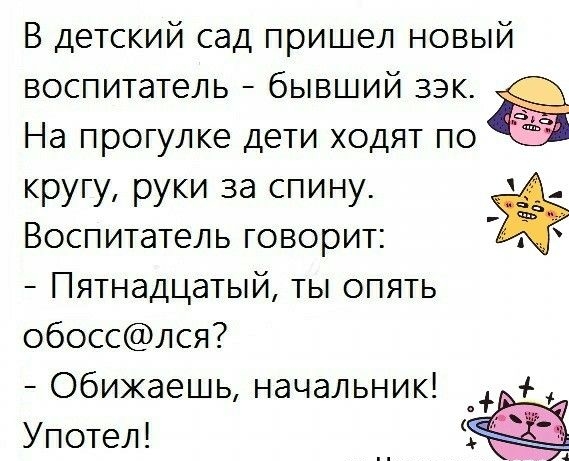 В детский сад пришел новый воспитатель бывший зэк На прогулке дети ходят по аъ кругу руки за спину Воспитатель говорит Пятнадцатый ты опять обосслся Обижаешь начальник _ 4 Употел
