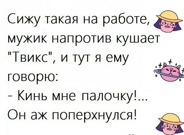 Сижу такая на работе мужик напротив кушает Твикс и тут я ему говорю Кинь мне палочку Он ак поперхнулся