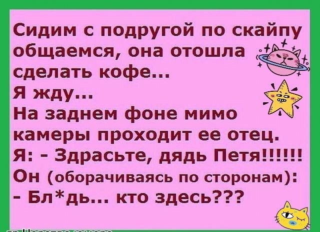 Сидим с подругой по скайту общаемся она отошла сделать кофе Я жду На заднем фоне мимо камеры проходит ее отец Я Здрасьте дядь Петя Он оборачиваясь по сторонам Блдь кто здесь