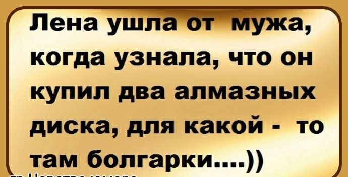 Лена ушла жа когда узнала что он купил два алмазных диска для какой то _там болгарки