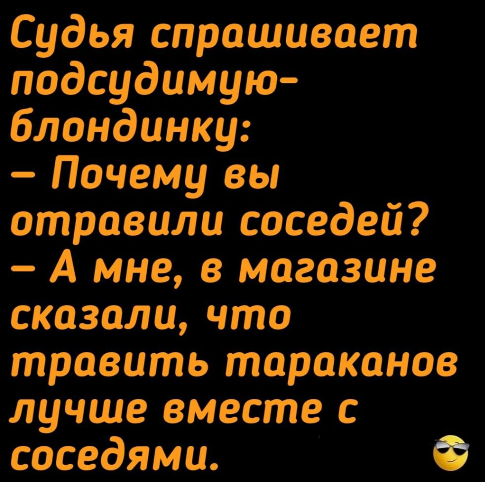 Судья спрашивает подсудимую блондинку Почему вы отравили соседей А мне в магазине сказали что травить тараканов лучше вместе с соседями