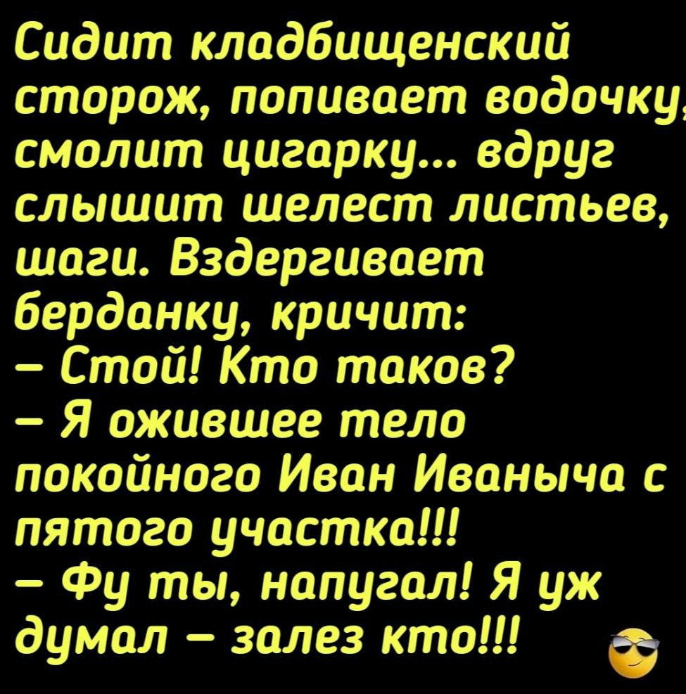 Сидит кладбищенский сторож попивает водочку смолит цигарку вдруг слышит шелест листьев шаги Вздергивоет берданку кричит Стой Кто таков Я ожившее тело покойного Иван Иваныча с пятого участка Фу ты напугал Я уж думал залез кто