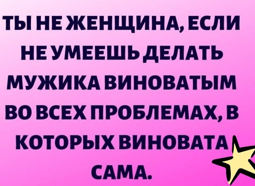 ты не жвнщинд если не умввшь двлдть мужикд виновдтым во всвх провл ЕМАХ в которых ВИНОВАТА М САМА Ь