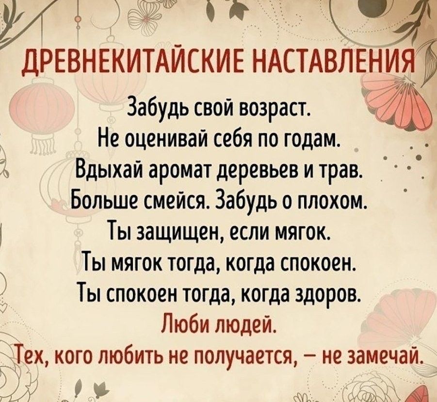 Забудь свой возраст Не оценивай себя по годам Тік Вдыхай аромат деревьев и трав Больше смейся Забудь о плохом Ты защищен если мягок Ты мягок тогда когда спокоен Ты спокоен тогда когда здоров Люби людей Тех кого любить не получается не замечай 1 А