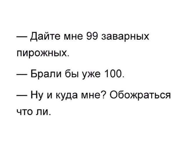 Дайте мне 99 заварных пирожных Брали бы уже 100 Ну и куда мне Обожраться что ли
