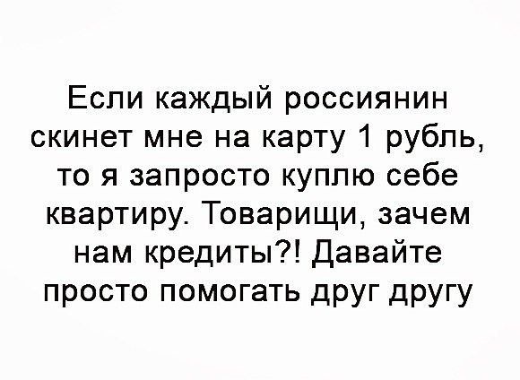 Еспи каждый россиянин скинет мне на карту 1 рубль то я запросто куппю себе квартиру Товарищи зачем нам кредиты Давайте просто помогать друг другу