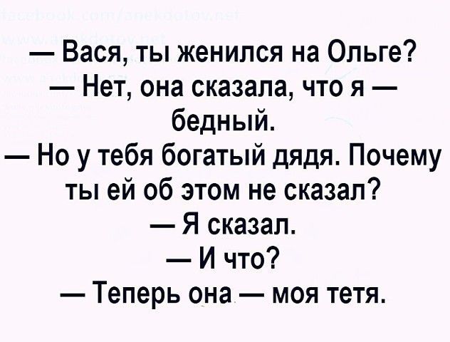 Вася ты женился на Ольге Нет она сказала что я бедный Но у тебя богатый дядя Почему ты ей об этом не сказал Я сказал И что Теперь она моя тетя
