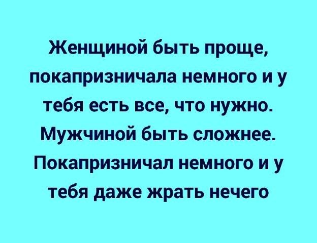 Женщиной быть проще покапризничапа немного и у тебя есть все что нужно Мужчиной быть сложнее Покапризничал немного и у тебя даже жрать нечего