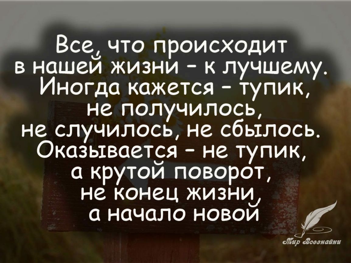 Всеф что происходит в нашем жизни к лучшему Иногда кажется тупик не получилось не случилось не сбылось Оказываетея не тупик а крутои поворот не конец жизни и 1 начало новои 9 р дакладна