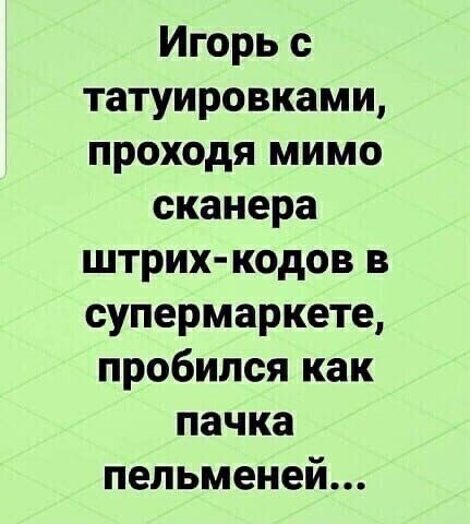 Игорь с татуировками проходя мимо сканера штрих кодов в супермаркете пробился как пачка пельменей