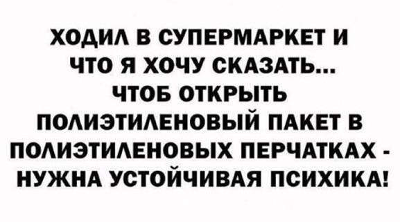 ХОАИА В СУПЕРМАРКЕТ И ЧТО Я Х0ЧУ СКАЗАТЬ ЧТОБ ОТКРЫТЬ ПОАИЭТИАЕНОВЫЙ ПАКЕТ В ПОАИЗТИАЕНОВЫХ ПЕРЧАТКАХ НУЖНА УСТОЙЧИВАЯ ПОИХИКА