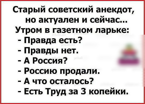 Старый советский анекдот но актуален и сейчас Утром в газетном ларьке Правда есть Правды нет А Россия Россию продали А что осталось Есть Труд за 3 копейки