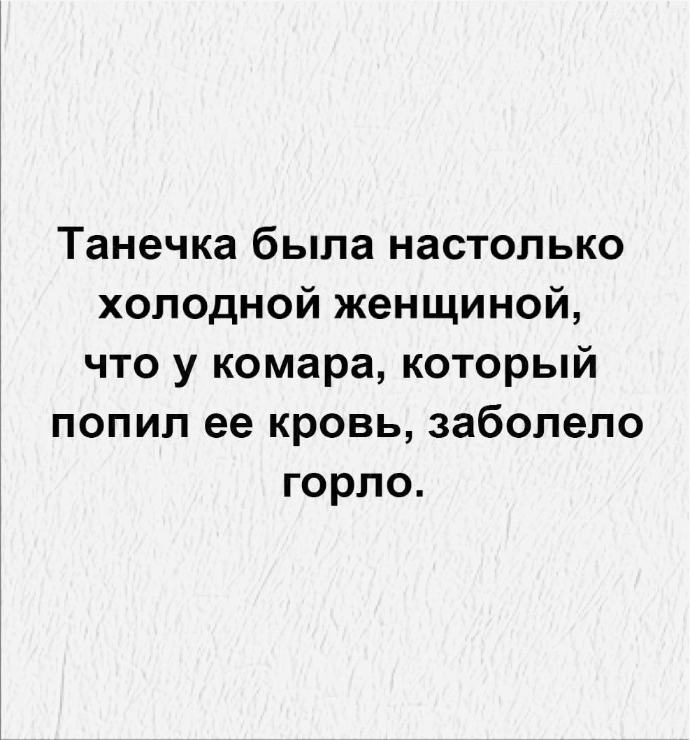 Танечка была настолько холодной женщиной что у комара который попил ее кровь заболело горло