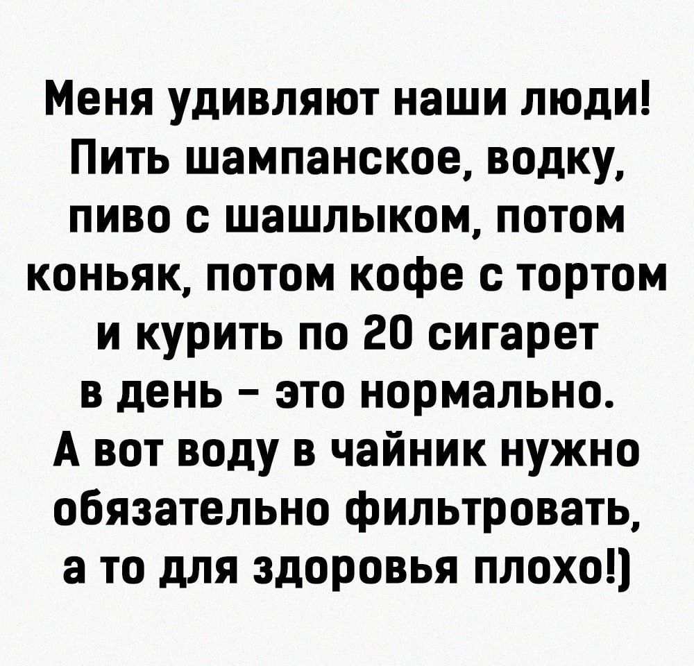Меня удивляют наши люди Пить шампанское водку пиво с шашлыком потом коньяк потом кофе с тортом и курить по 20 сигарет в день это нормально А вот воду в чайник нужно обязательно фильтровать а то для здоровья плохо