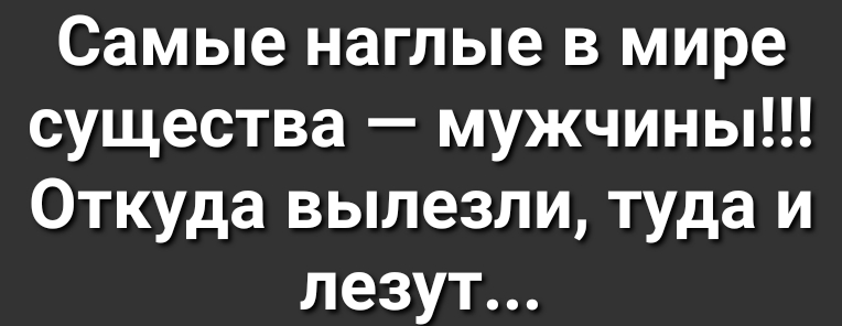 Самые наглые в мире существа мужчины Откуда вылезли туда и лезут