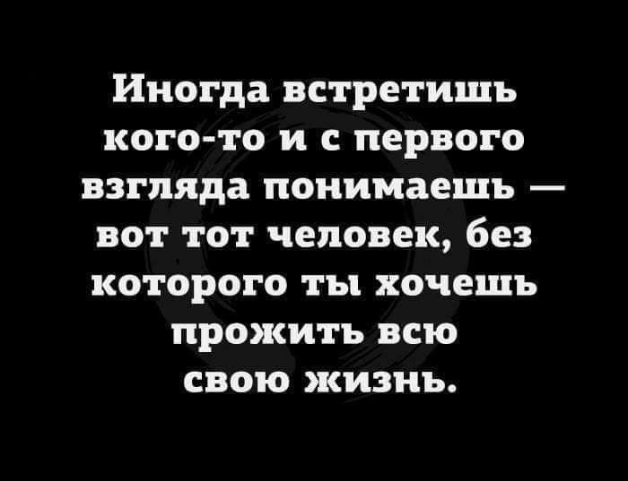 Иногда встретишь кого то и с первого взгляда понимаешь вот тот человек без которого ты хочешь прожить всю свою жизнь