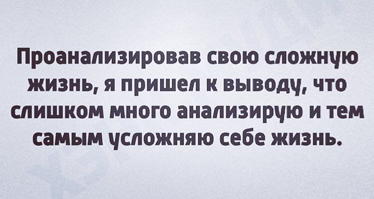 Проанализировав свою спожнчю жизнь я пришел и вывод что слишком много анапизирчю и тем самым чспожняю себе жизнь