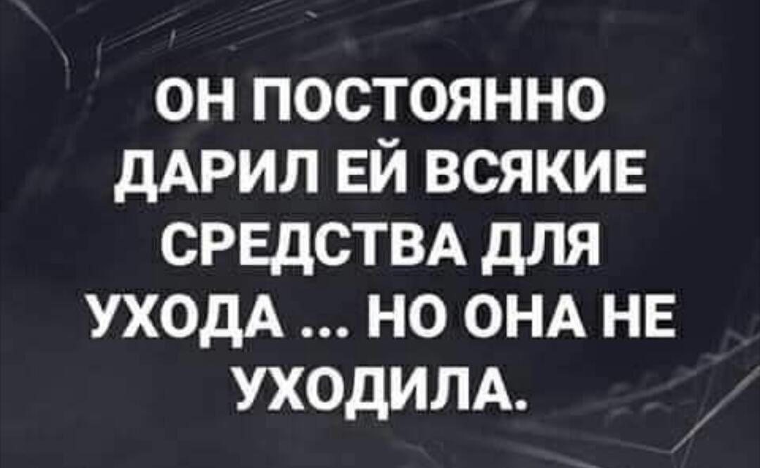 он постоянно дАРИЛ ЕЙ всякие СРЕДСТВА для УХОДА но ОНА нв УХОдИЛА