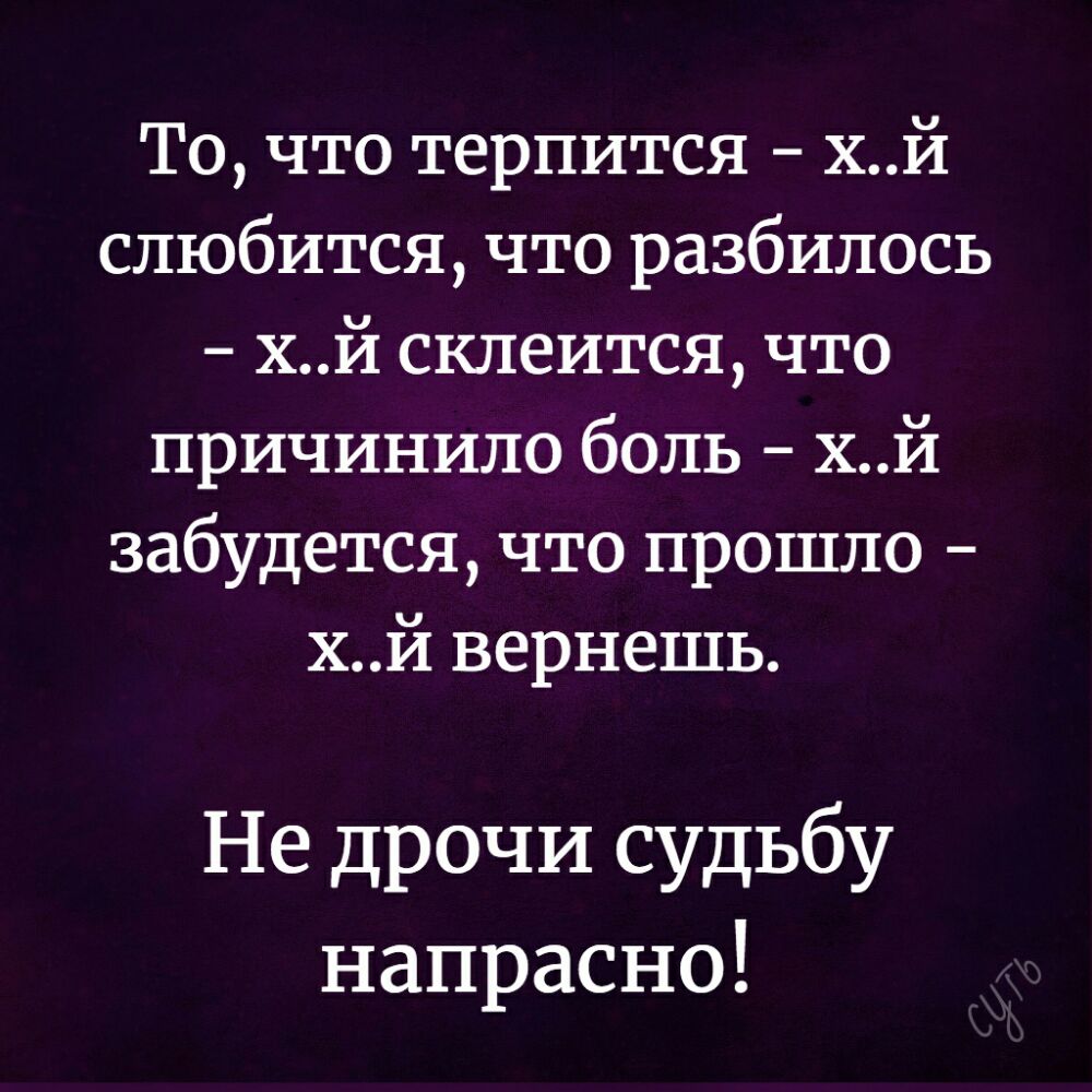 То что терпится хй слюбится что разбилось хй склеится что причинило боль хй забудется что прошло хй вернешь Не дрочи судьбу напрасно