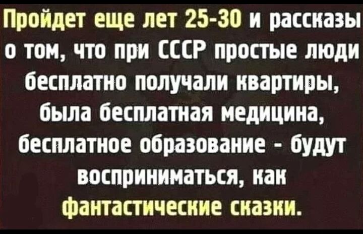 Пройдет еще лет 25 30 и рассназы о том что при СССР простые люди бесплатно получали нвартиры была бесплатная медицина бесплатное образование будут восприниматься наи Фантастичесние сназни