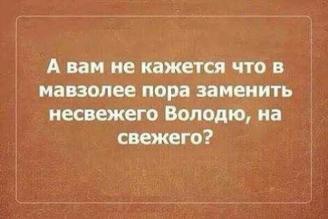 А вам не кажется что в мавзолее пора заменить иесвежего Володю на свежего