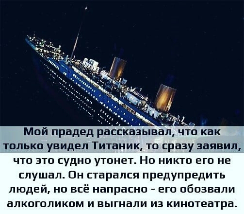 Мпй прадед рассказывал что как только увидел Титаник то сразу заявил чтп зтп судно утонет Но никто его не слушал Он старался предупредить людей но всё напрасно его обозвали алкоголикпм и выгнали из кинптеатра