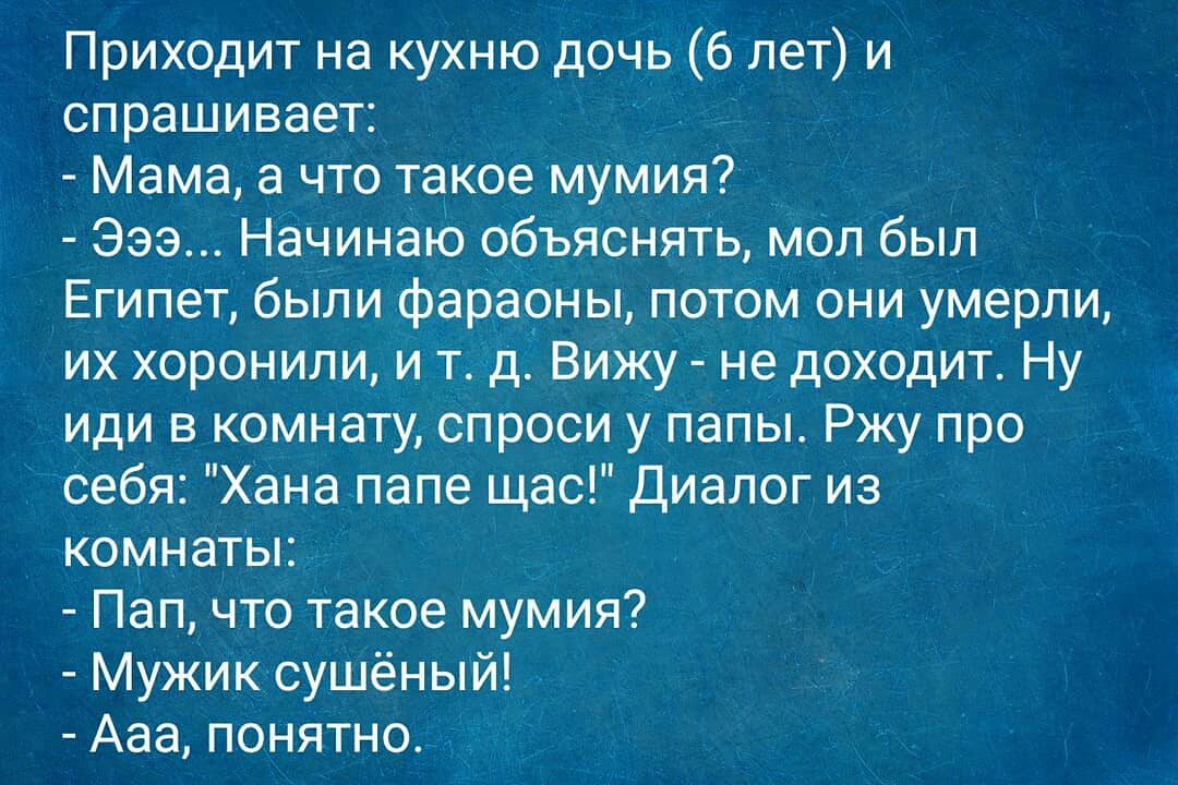 Приходит на кухню дочь лет и спрашивает Мама а что такое мумия Эээ Начинаю объяснять мол был Египет были фараоны потом они умерли их хоронили и т д Вижу не доходит Ну иди в комнату спроси у папы Ржу про себя Хана папе щас Диалог из комнаты Пап что такое мумия Мужик сушёный Ааа понятно