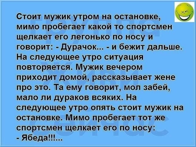 Стоит мужик утром на остановке мимо пробегает какой то спортсмен щелкает его легонько по носу и говорит Дурачок и бежит дальше На следующее утро ситуация повторяется Мужик вечером приходит домой рассказывает жене про это Та ему говорит мол забей мало ли дураков всяких На следующее утро опять стоит мужик на остановке Мимо пробегает тот же спортсмен щелкает его по носу