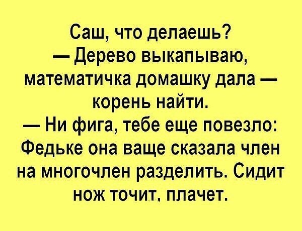 Саш что делаешь Дерево выкапываю математичка домашку дала корень найти Ни фига тебе еще повезло Федьке она ваще сказала член на многочлен разделить Сидит нож точит плачет