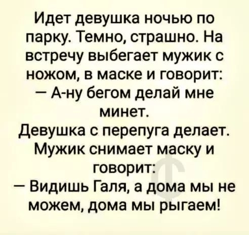 Идет девушка ночью по парку Темно страшно На встречу выбегает мужик с ножом в маске и говорит А ну бегом делай мне минет Девушка с перепуга делает Мужик снимает маску и говорит Видишь Галя а дома мы не можем дома мы рыгаем