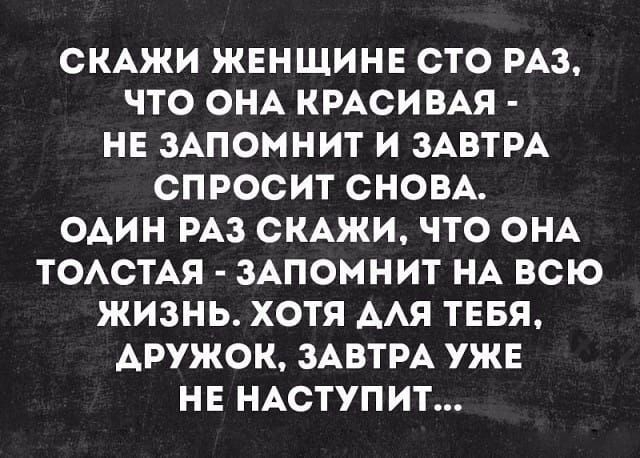 СКАЖИ ЖЕНЩИНЕ СТО РАЗ ЧТО ОНА КРАСИВАЯ НЕ ЗАПОМНИТ И ЗАВТРА СПРОСИТ СНОВА ОАИН РАЗ СКАЖИ ЧТО ОНА ТОАСТАЯ ЗАПОМНИТ НА ВСЮ ЖИЗНЬ ХОТЯ ААЯ ТЕБЯ АРУЖОК ЗАВТРА УЖЕ НЕ НАСТУПИТ