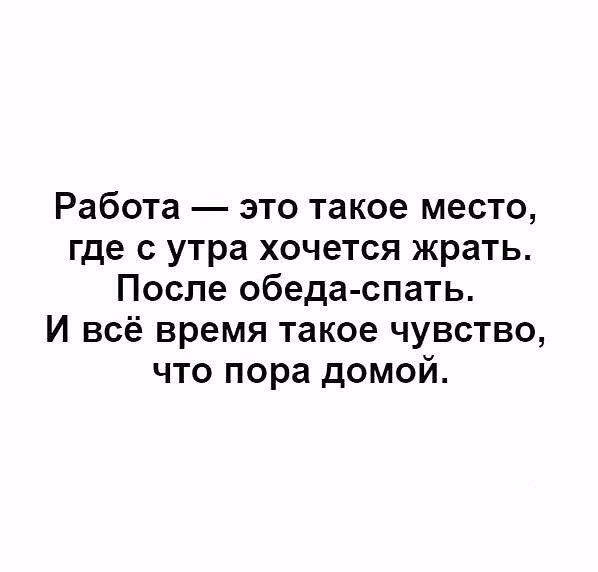 Работа это такое место где с утра хочется жрать После обеда спать И всё время такое чувство что пора домой