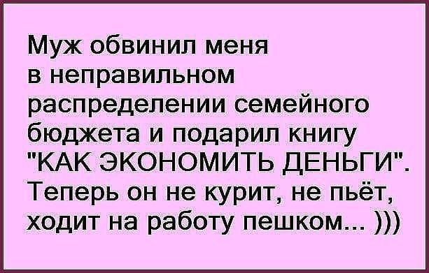 Муж обвинил меня в неправильном распределении семейного бюджета и подарил книгу КАК ЭКОНОМИТЬ ДЕНЬГИ Теперь он не курит не пьёт ходит на работу пешком
