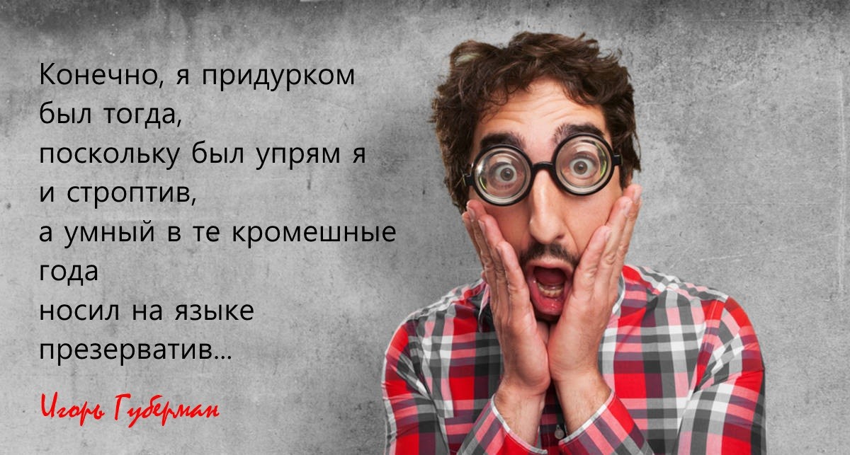 Конечно я придурком был тогда поскольку был упрям я и строптив а умный в те кромешны года носил на языке презерватив