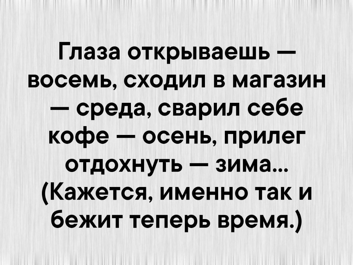 Глаза открываешь восемь сходил в магазин среда сварил себе кофе осень прилег отдохнуть зима Кажется именно так и бежит теперь время