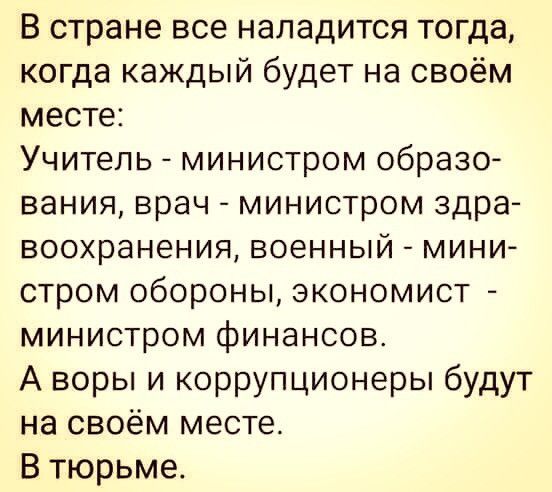 В стране все нападится тогда когда каждый будет на своём месте Учитель министром образо вания врач МИНИСТрОМ здра воохранения ВОЕННЫЙ МИНИ стром обороны ЭКОНОМИСТ министром финансов А воры и коррупционеры будут на своём месте В тюрьме