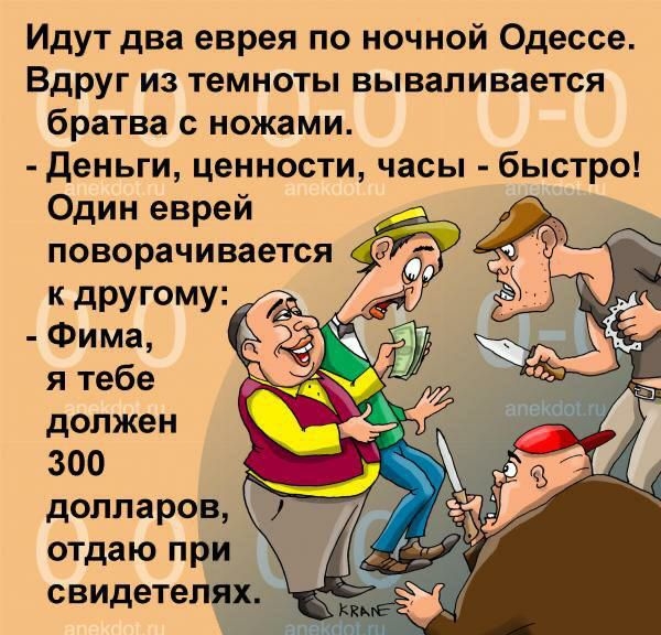 Идут два еврея по ночной Одессе Вдруг из темноты вываливается братва с ножами деньги ценности часы быстро Один еврей поворачивается к другому Фима я тебе должен 300 долларов отдаю при