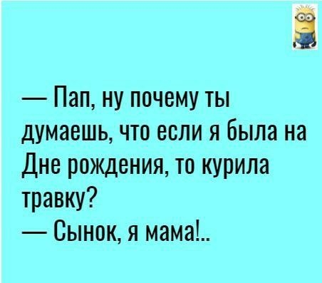 Пап ну почему ты думаешь что если я была на Дне рождения то курила травку Сынок я мама