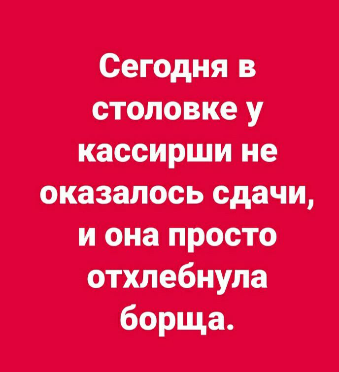 сегодня в столовке у кассирши не оказалось Сдачи иона прасто отхлебнула борща