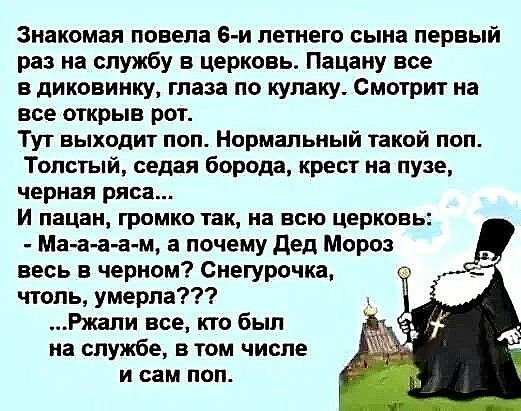 Знакомая повела е и летнего сына первый раз на службу в церковь Пацаиу все в диковинку глаза по купаку Смотрит на все открыв рот Тут выходит поп Нормальный такой поп Толстый седая борода крест на пузе черная риса И пацан громко так на ВСЮ Церковь Ма аа а м а почему дед Мороз весь в черном Снегурочка чтоль умерла Ржали все кто был на службе в том числе и сам поп