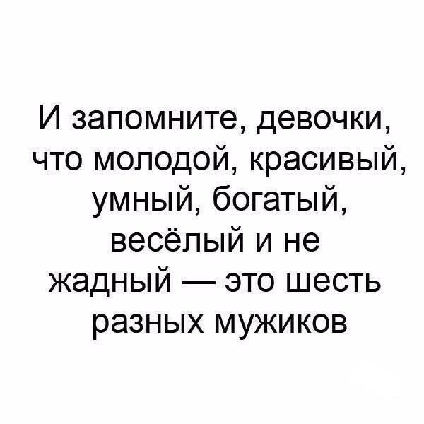 И запомните девочки что молодой красивый умный богатый весёлый и не жадный это шесть разных мужиков