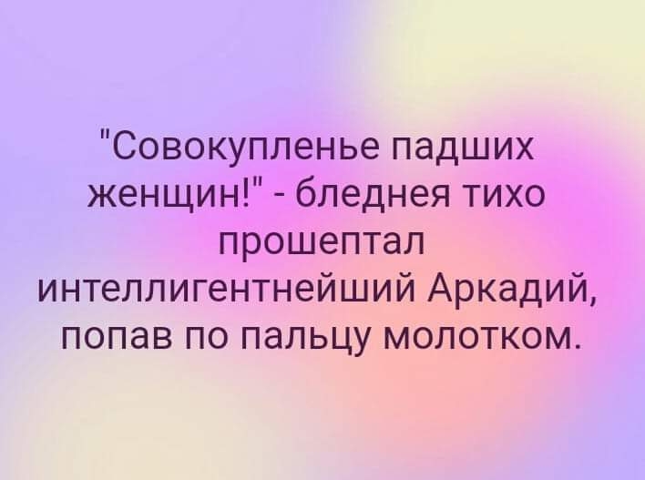 Совокупленье падших женщин бледнея тихо прошептал интеллигентнейший Аркадий попав по пальцу молотком