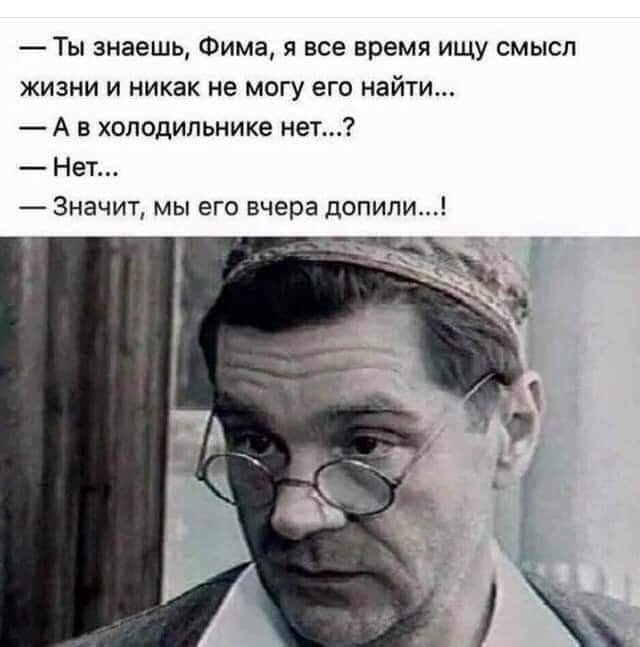 _ Ты знаешь Фима я все время ищу смысл жизни и никак не могу его найти А в холодильнике нет Нет Значит мы его вчера допипи