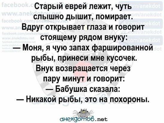 Старый еврей лежит чуть слышно дышит помирает Вдруг открывает глаза и говорит стоящему рядом внуку Моня я чую запах фаршированной рыбы принеси мне кусочек Внук возвращается через пару минут и говорит Бабушка сказала Никакой рыбы это на похороны онекэоЖов пет