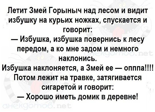 Летит Змей Горыныч над лесом и видит избушку на курьих ножках спускается и говорит Избушка избушка повернись к лесу передом а ко мне задом и немного наклонись Избушка наклоняется а Змей ее опппа Потом лежит на травке затягивается сигаретой и говорит Хорошо иметь домик в деревне