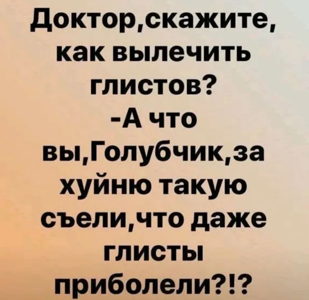 докторскажите как вылечить глистов А что выГолубчикза хуйню такую съеличто даже глисты приболели