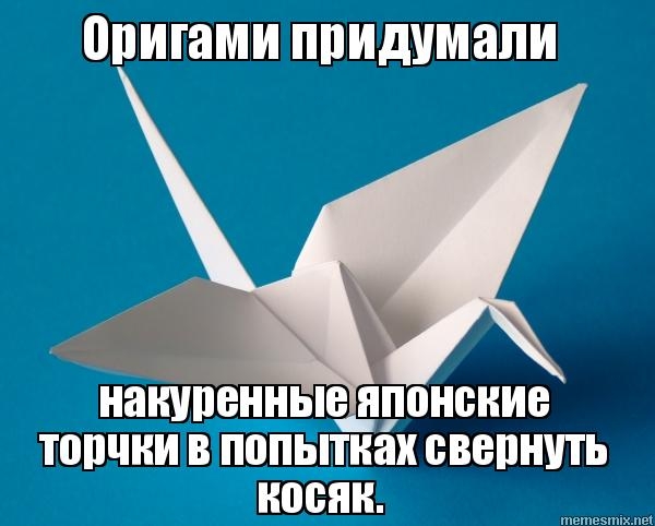 Оригами придумали накупенные японские торчки Е В попытках свернуть В КОСЯК
