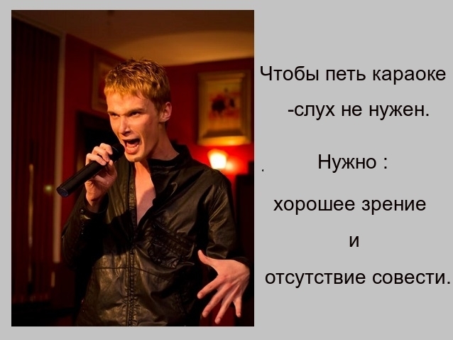 Чтобы петь караоке спух не нужен Нужно хорошее зрение и отсутствие совести
