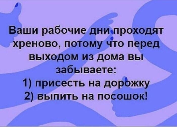 1 Ваши рабочие днилроходят хреново потому что перед выходом из дома вы забываете 1 присесть на дорЬжку 2 выпить на посошок