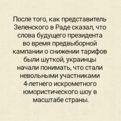 После того как представитель Зеленского в Раде сказал что слова будущего президента во время предвыборной кампании о снижении тарифов быпи шуткой украинцы начали понимать что стали невольными участниками 4петнего искрометного юмористического шоу в масштабе страны